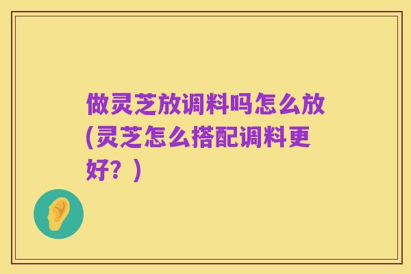 做灵芝放调料吗怎么放(灵芝怎么搭配调料更好?)