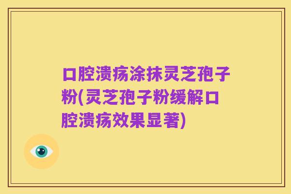 口腔溃疡涂抹灵芝孢子粉(灵芝孢子粉缓解口腔溃疡效果显著)