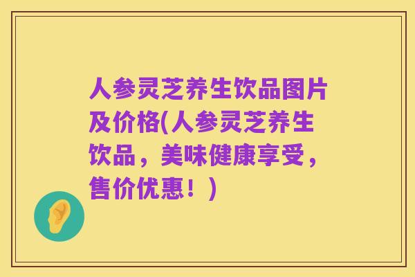 人参灵芝养生饮品图片及价格(人参灵芝养生饮品，美味健康享受，售价优惠！)