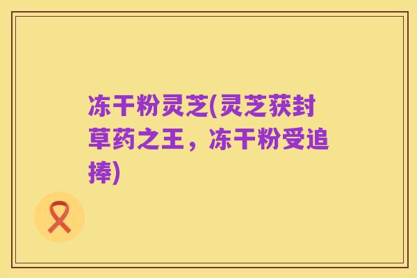 冻干粉灵芝(灵芝获封草药之王,冻干粉受追捧)