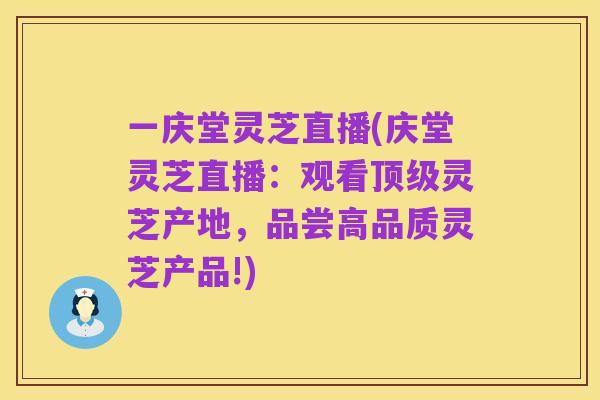 一庆堂灵芝直播(庆堂灵芝直播:观看顶级灵芝产地,品尝高品质灵芝产品!)