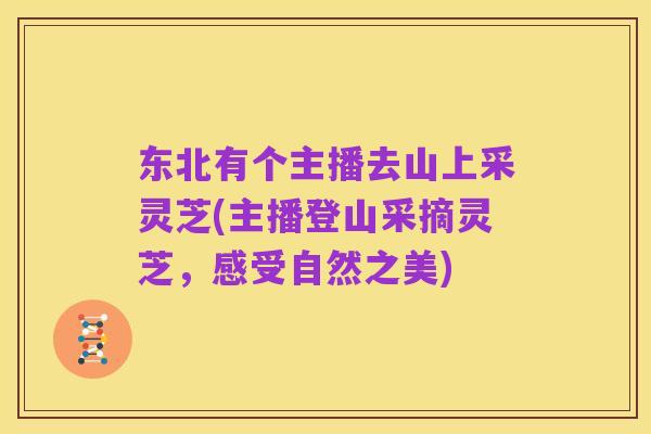 东北有个主播去山上采灵芝(主播登山采摘灵芝，感受自然之美)