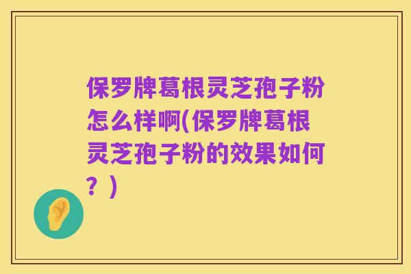 保罗牌葛根灵芝孢子粉怎么样啊(保罗牌葛根灵芝孢子粉的效果如何?)