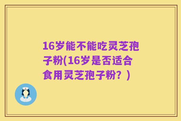 16岁能不能吃灵芝孢子粉(16岁是否适合食用灵芝孢子粉？)