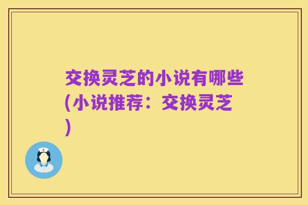 交换灵芝的小说有哪些(小说推荐:交换灵芝)
