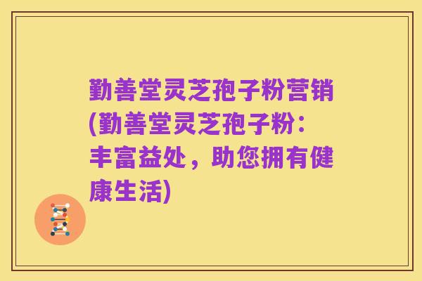勤善堂灵芝孢子粉营销(勤善堂灵芝孢子粉:丰富益处,助您拥有健康生活)