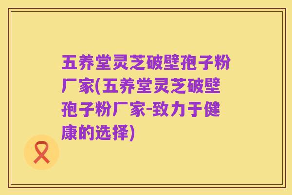 五养堂灵芝破壁孢子粉厂家(五养堂灵芝破壁孢子粉厂家-致力于健康的选择)