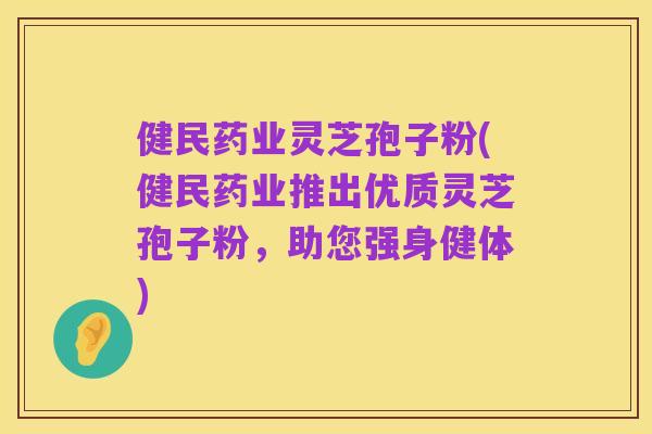 健民药业灵芝孢子粉(健民药业推出优质灵芝孢子粉，助您强身健体)