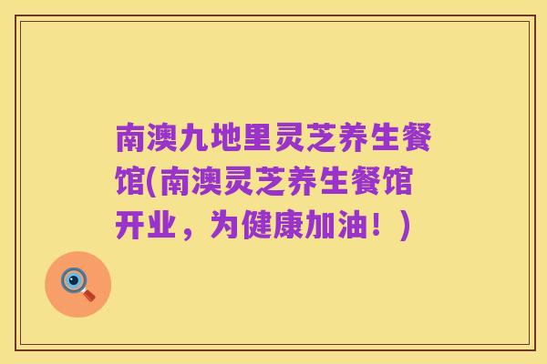 南澳九地里灵芝养生餐馆(南澳灵芝养生餐馆开业,为健康加油!)