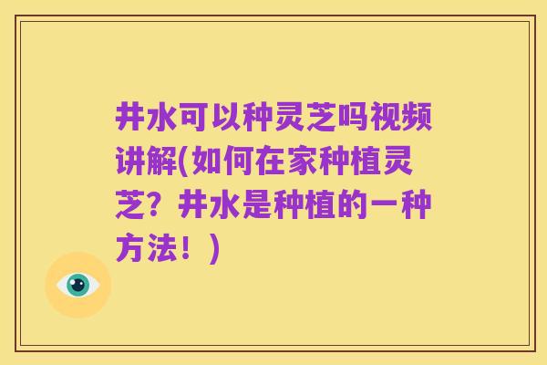 井水可以种灵芝吗视频讲解(如何在家种植灵芝?井水是种植的一种方法!)