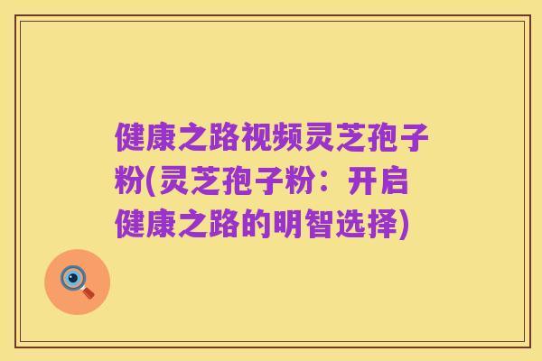 健康之路视频灵芝孢子粉(灵芝孢子粉:开启健康之路的明智选择)