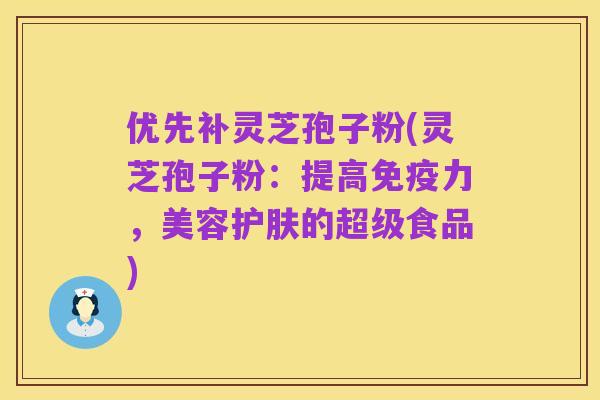 优先补灵芝孢子粉(灵芝孢子粉:提高免疫力,美容护肤的超级食品)