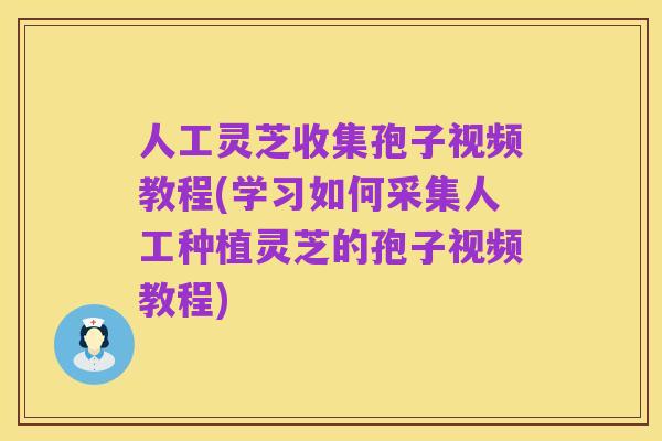 人工灵芝收集孢子视频教程(学习如何采集人工种植灵芝的孢子视频教程)