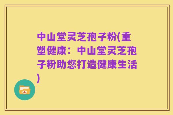 中山堂灵芝孢子粉(重塑健康:中山堂灵芝孢子粉助您打造健康生活)