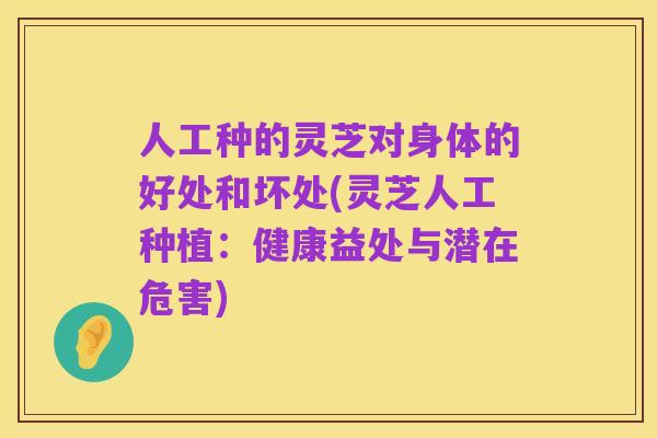 人工种的灵芝对身体的好处和坏处(灵芝人工种植：健康益处与潜在危害)
