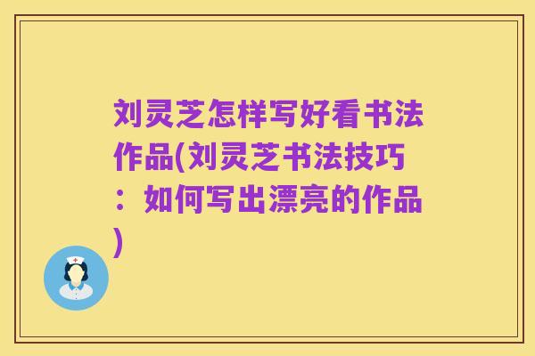 刘灵芝怎样写好看书法作品(刘灵芝书法技巧:如何写出漂亮的作品)