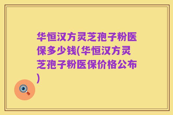 华恒汉方灵芝孢子粉医保多少钱(华恒汉方灵芝孢子粉医保价格公布)