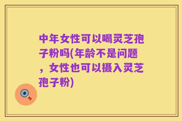 中年女性可以喝灵芝孢子粉吗(年龄不是问题，女性也可以摄入灵芝孢子粉)