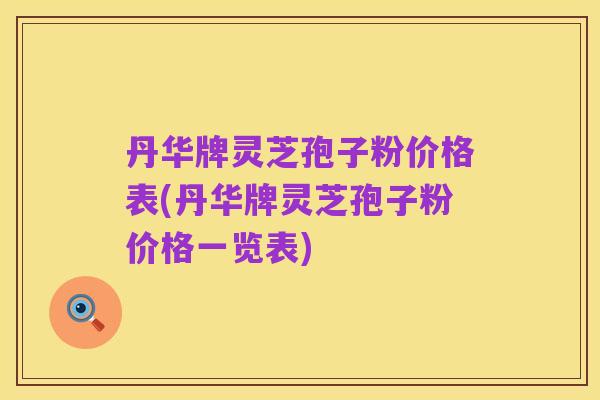 丹华牌灵芝孢子粉价格表(丹华牌灵芝孢子粉价格一览表)