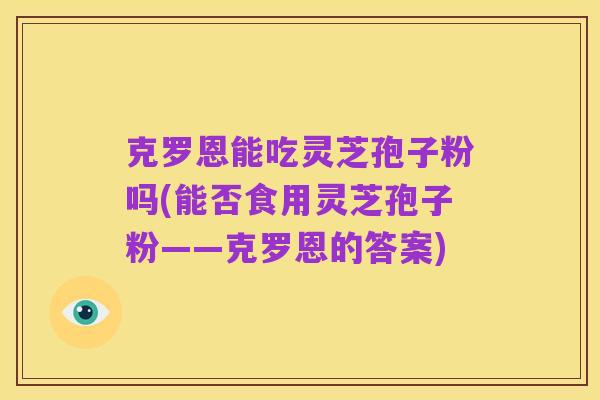 克罗恩能吃灵芝孢子粉吗(能否食用灵芝孢子粉——克罗恩的答案)