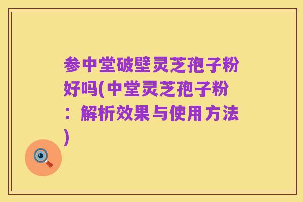 参中堂破壁灵芝孢子粉好吗(中堂灵芝孢子粉:解析效果与使用方法)