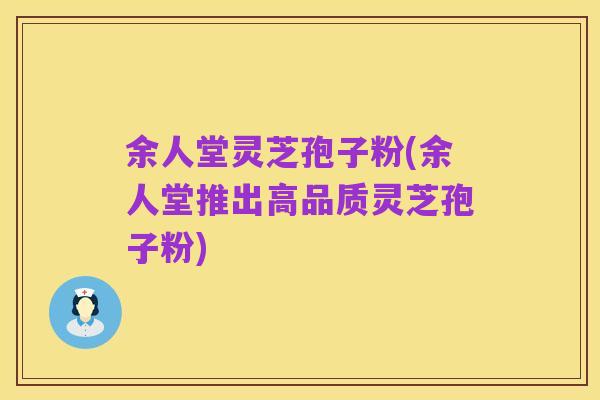 余人堂灵芝孢子粉(余人堂推出高品质灵芝孢子粉)