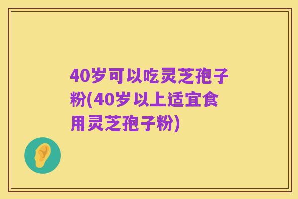 40岁可以吃灵芝孢子粉(40岁以上适宜食用灵芝孢子粉)