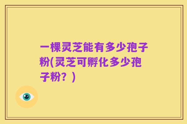 一棵灵芝能有多少孢子粉(灵芝可孵化多少孢子粉?)