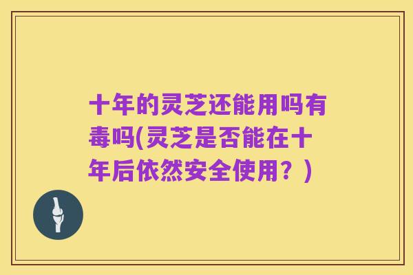 十年的灵芝还能用吗有毒吗(灵芝是否能在十年后依然安全使用?)