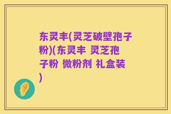 东灵丰(灵芝破壁孢子粉)(东灵丰 灵芝孢子粉 微粉剂 礼盒装)