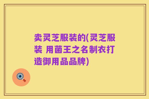 卖灵芝服装的(灵芝服装 用菌王之名制衣打造御用品品牌)