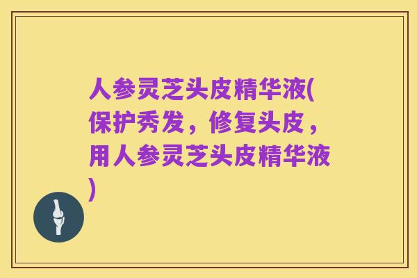 人参灵芝头皮精华液(保护秀发，修复头皮，用人参灵芝头皮精华液)