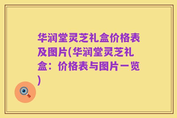 华润堂灵芝礼盒价格表及图片(华润堂灵芝礼盒：价格表与图片一览)