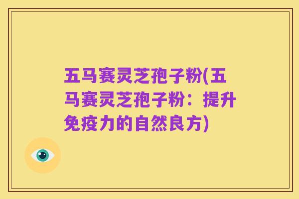 五马赛灵芝孢子粉(五马赛灵芝孢子粉:提升免疫力的自然良方)