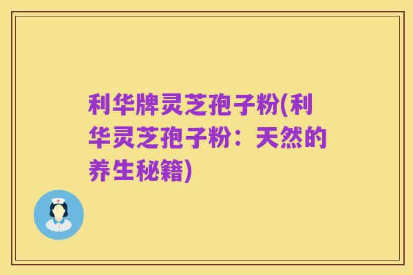 利华牌灵芝孢子粉(利华灵芝孢子粉:天然的养生秘籍)