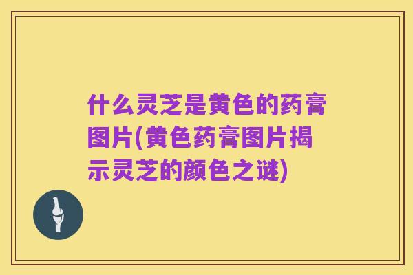 什么灵芝是黄色的药膏图片(黄色药膏图片揭示灵芝的颜色之谜)
