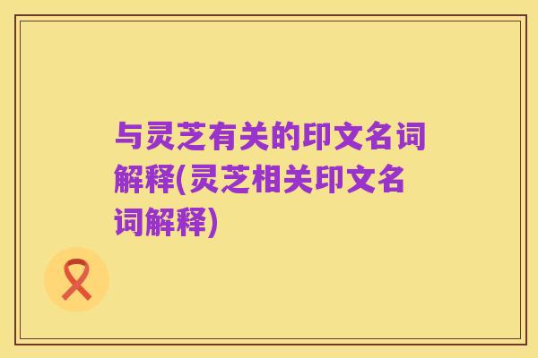 与灵芝有关的印文名词解释(灵芝相关印文名词解释)