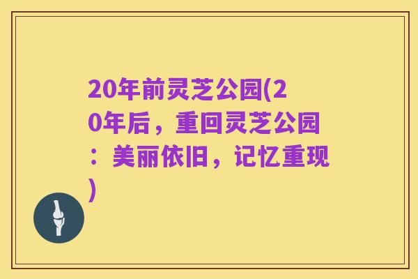 20年前灵芝公园(20年后，重回灵芝公园：美丽依旧，记忆重现)