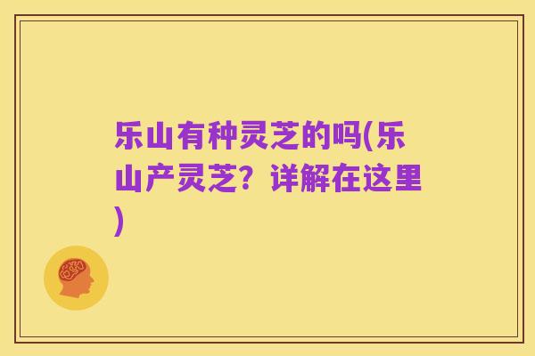 乐山有种灵芝的吗(乐山产灵芝？详解在这里)