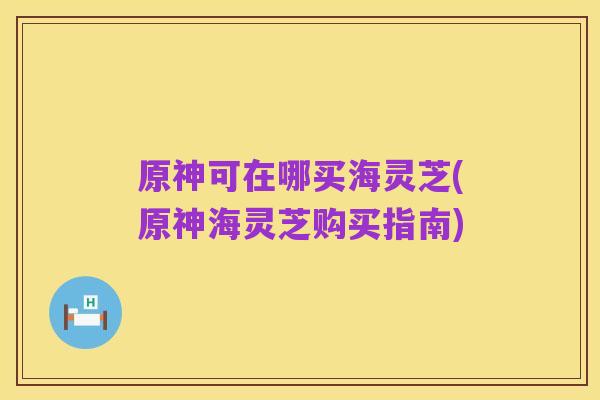 原神可在哪买海灵芝(原神海灵芝购买指南)