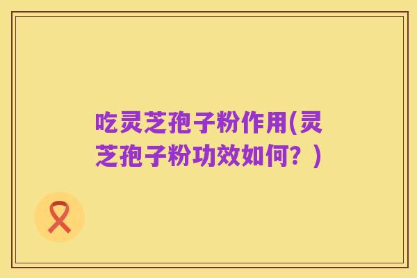 吃灵芝孢子粉作用(灵芝孢子粉功效如何？)