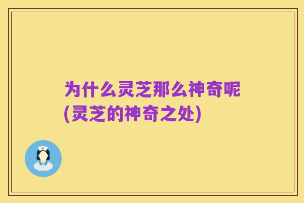 为什么灵芝那么神奇呢(灵芝的神奇之处)