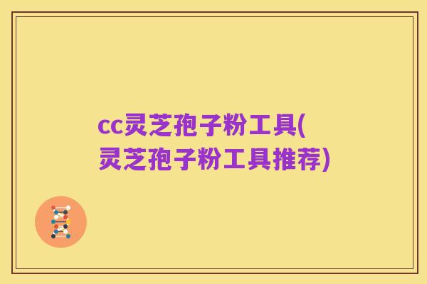 cc灵芝孢子粉工具(灵芝孢子粉工具推荐)