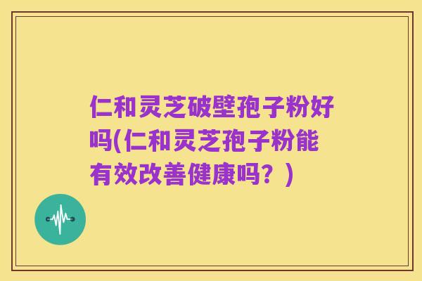 仁和灵芝破壁孢子粉好吗(仁和灵芝孢子粉能有效改善健康吗?)