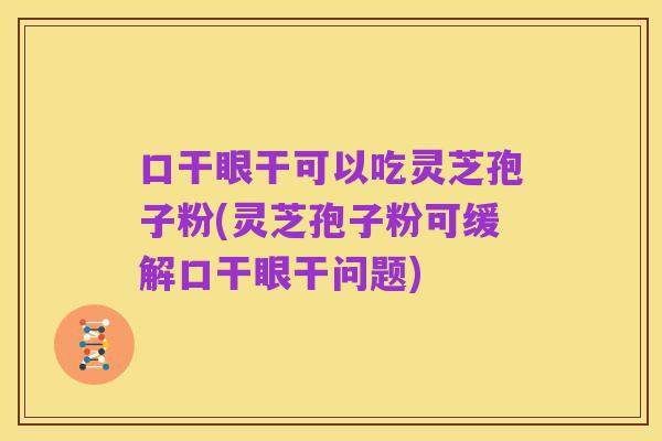 口干眼干可以吃灵芝孢子粉(灵芝孢子粉可缓解口干眼干问题)