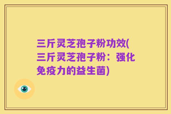 三斤灵芝孢子粉功效(三斤灵芝孢子粉：强化免疫力的益生菌)