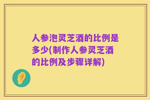 人参泡灵芝酒的比例是多少(制作人参灵芝酒的比例及步骤详解)