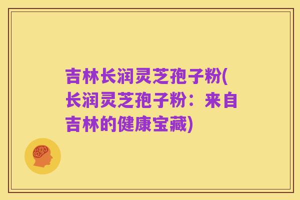 吉林长润灵芝孢子粉(长润灵芝孢子粉:来自吉林的健康宝藏)