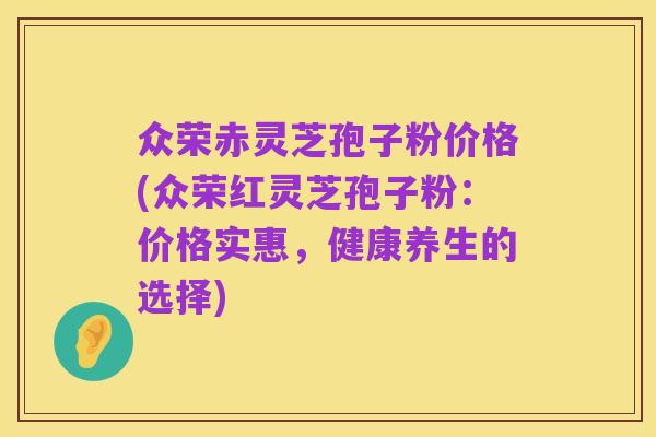 众荣赤灵芝孢子粉价格(众荣红灵芝孢子粉：价格实惠，健康养生的选择)