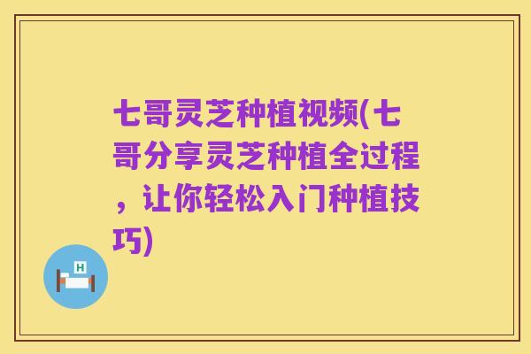 七哥灵芝种植视频(七哥分享灵芝种植全过程,让你轻松入门种植技巧)